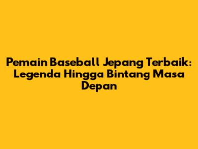 Pemain Baseball Jepang Terbaik: Legenda Hingga Bintang Masa Depan