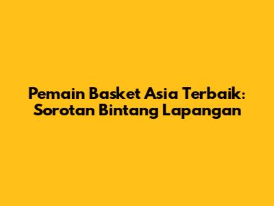 Pemain Basket Asia Terbaik: Sorotan Bintang Lapangan