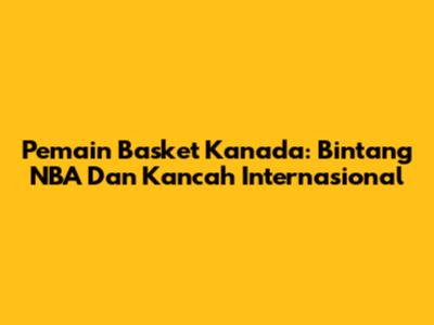 Pemain Basket Kanada: Bintang NBA Dan Kancah Internasional