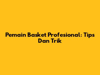 Pemain Basket Profesional: Tips Dan Trik
