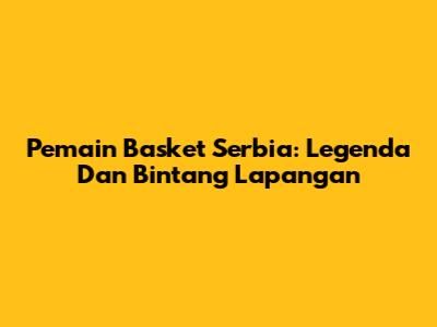 Pemain Basket Serbia: Legenda Dan Bintang Lapangan