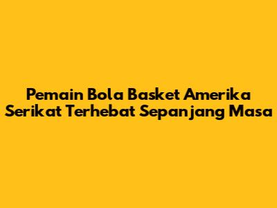 Pemain Bola Basket Amerika Serikat Terhebat Sepanjang Masa