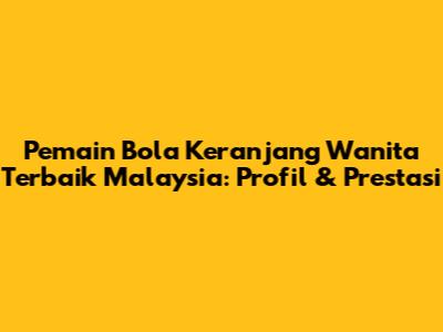 Pemain Bola Keranjang Wanita Terbaik Malaysia: Profil & Prestasi