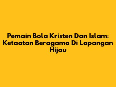 Pemain Bola Kristen Dan Islam: Ketaatan Beragama Di Lapangan Hijau
