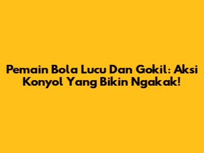 Pemain Bola Lucu Dan Gokil: Aksi Konyol Yang Bikin Ngakak!