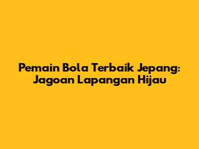 Pemain Bola Terbaik Jepang: Jagoan Lapangan Hijau