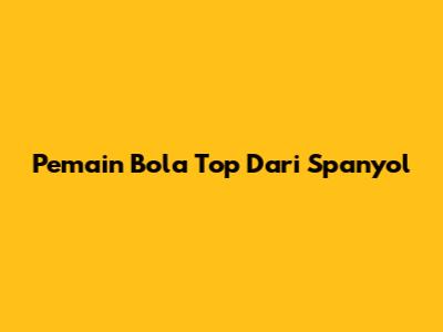 Pemain Bola Top Dari Spanyol
