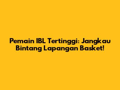 Pemain IBL Tertinggi: Jangkau Bintang Lapangan Basket!