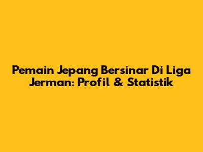 Pemain Jepang Bersinar Di Liga Jerman: Profil & Statistik