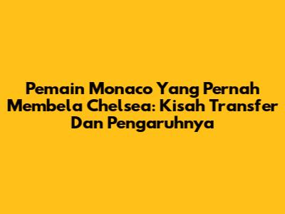 Pemain Monaco Yang Pernah Membela Chelsea: Kisah Transfer Dan Pengaruhnya