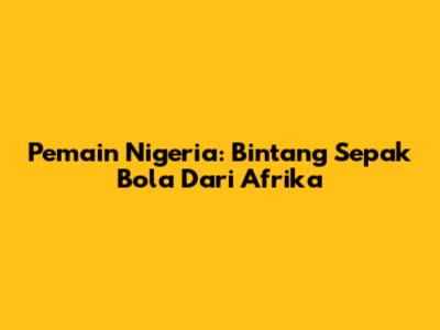 Pemain Nigeria: Bintang Sepak Bola Dari Afrika