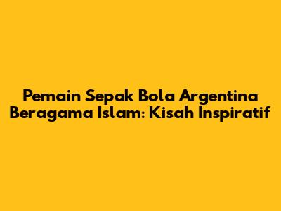 Pemain Sepak Bola Argentina Beragama Islam: Kisah Inspiratif