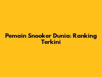 Pemain Snooker Dunia: Ranking Terkini
