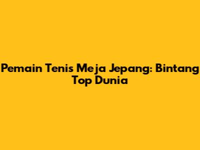 Pemain Tenis Meja Jepang: Bintang Top Dunia