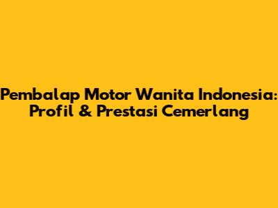 Pembalap Motor Wanita Indonesia: Profil & Prestasi Cemerlang