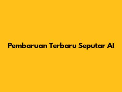 Pembaruan Terbaru Seputar AI