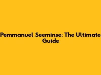 Pemmanuel Seeminse: The Ultimate Guide