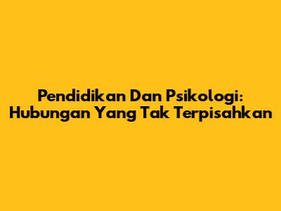 Pendidikan Dan Psikologi: Hubungan Yang Tak Terpisahkan