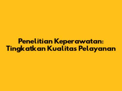 Penelitian Keperawatan: Tingkatkan Kualitas Pelayanan
