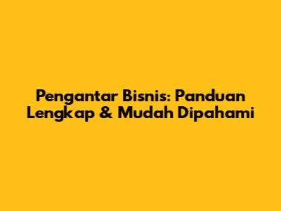 Pengantar Bisnis: Panduan Lengkap & Mudah Dipahami