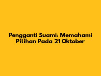 Pengganti Suami: Memahami Pilihan Pada 21 Oktober