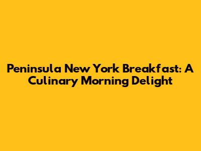 Peninsula New York Breakfast: A Culinary Morning Delight