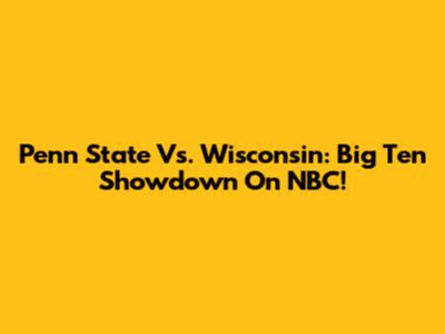 Penn State Vs. Wisconsin: Big Ten Showdown On NBC!