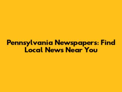 Pennsylvania Newspapers: Find Local News Near You