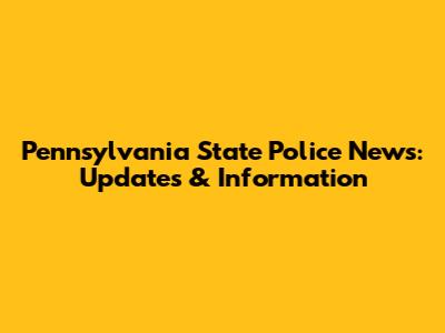 Pennsylvania State Police News: Updates & Information