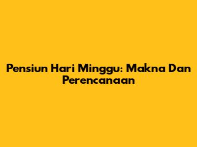 Pensiun Hari Minggu: Makna Dan Perencanaan