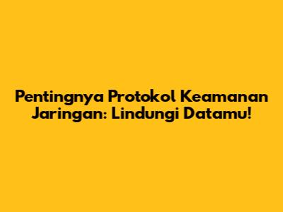 Pentingnya Protokol Keamanan Jaringan: Lindungi Datamu!