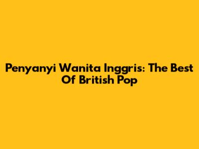 Penyanyi Wanita Inggris: The Best Of British Pop