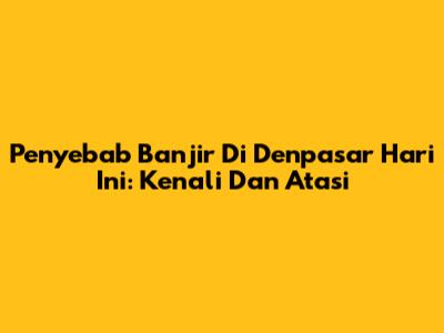 Penyebab Banjir Di Denpasar Hari Ini: Kenali Dan Atasi