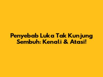 Penyebab Luka Tak Kunjung Sembuh: Kenali & Atasi!