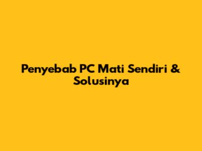Penyebab PC Mati Sendiri & Solusinya