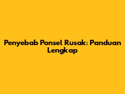 Penyebab Ponsel Rusak: Panduan Lengkap