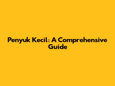 Penyuk Kecil: A Comprehensive Guide