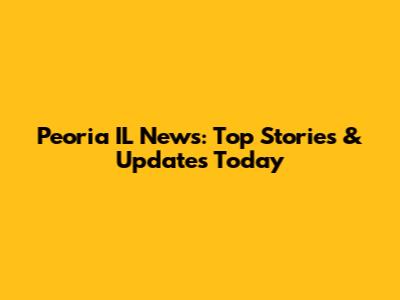 Peoria IL News: Top Stories & Updates Today