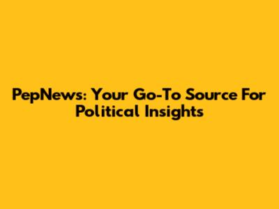 PepNews: Your Go-To Source For Political Insights