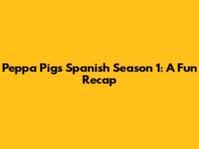 Peppa Pig's Spanish Season 1: A Fun Recap
