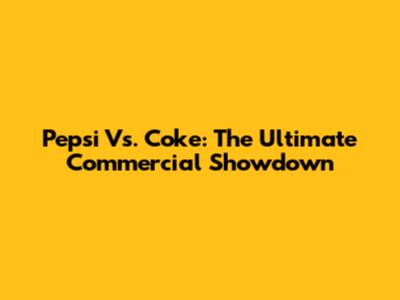 Pepsi Vs. Coke: The Ultimate Commercial Showdown