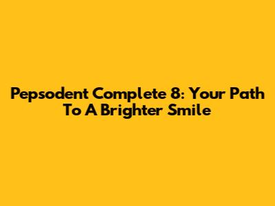 Pepsodent Complete 8: Your Path To A Brighter Smile