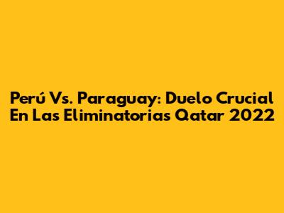 Perú Vs. Paraguay: Duelo Crucial En Las Eliminatorias Qatar 2022