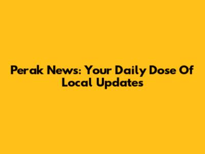 Perak News: Your Daily Dose Of Local Updates