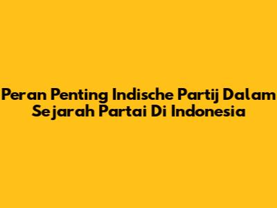 Peran Penting Indische Partij Dalam Sejarah Partai Di Indonesia
