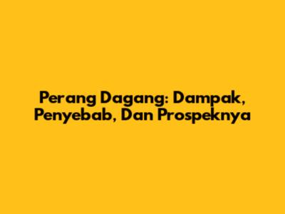 Perang Dagang: Dampak, Penyebab, Dan Prospeknya