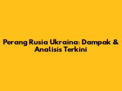 Perang Rusia Ukraina: Dampak & Analisis Terkini