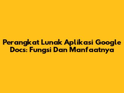 Perangkat Lunak Aplikasi Google Docs: Fungsi Dan Manfaatnya