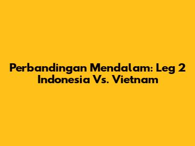 Perbandingan Mendalam: Leg 2 Indonesia Vs. Vietnam
