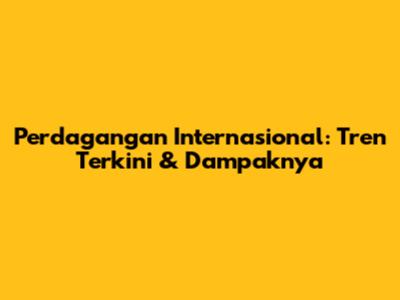Perdagangan Internasional: Tren Terkini & Dampaknya